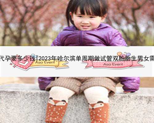 哈尔滨一般代孕要多少钱|2023年哈尔滨单周期做试管双胞胎生男女需要多少钱？