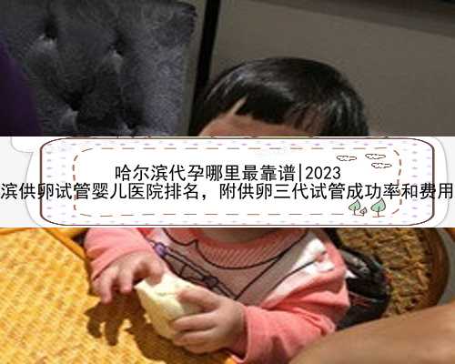 哈尔滨代孕哪里最靠谱|2023
哈尔滨供卵试管婴儿医院排名，附供卵三代试管成功